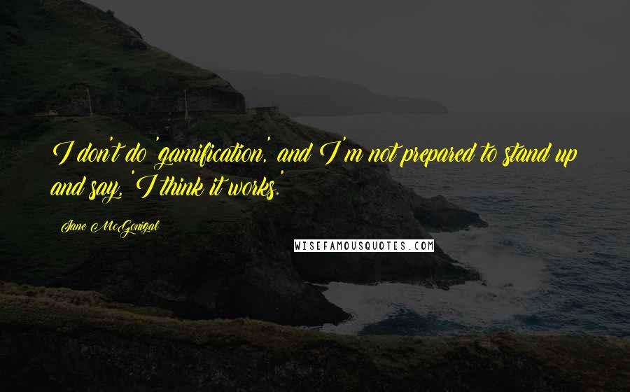 Jane McGonigal Quotes: I don't do 'gamification,' and I'm not prepared to stand up and say, 'I think it works.'