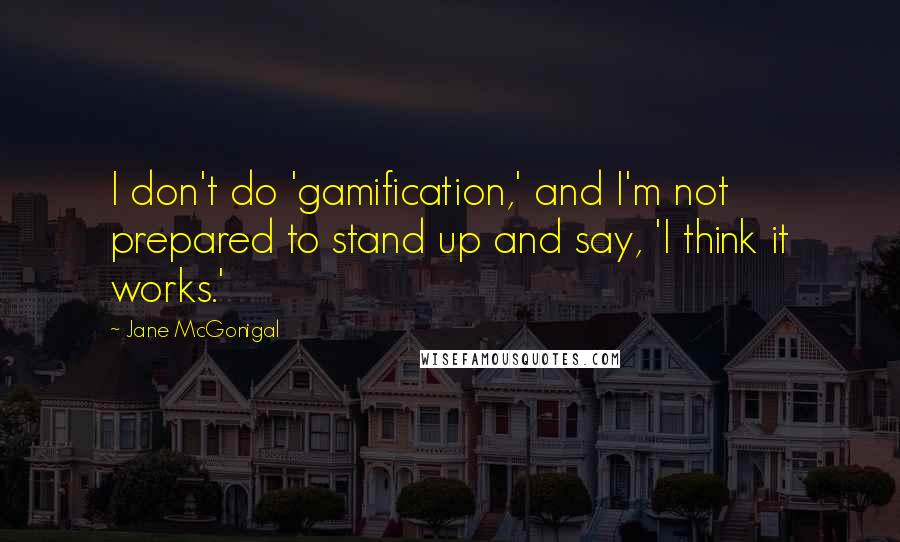 Jane McGonigal Quotes: I don't do 'gamification,' and I'm not prepared to stand up and say, 'I think it works.'