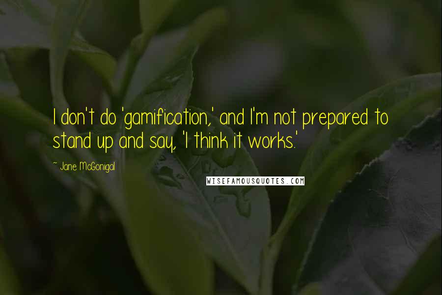 Jane McGonigal Quotes: I don't do 'gamification,' and I'm not prepared to stand up and say, 'I think it works.'