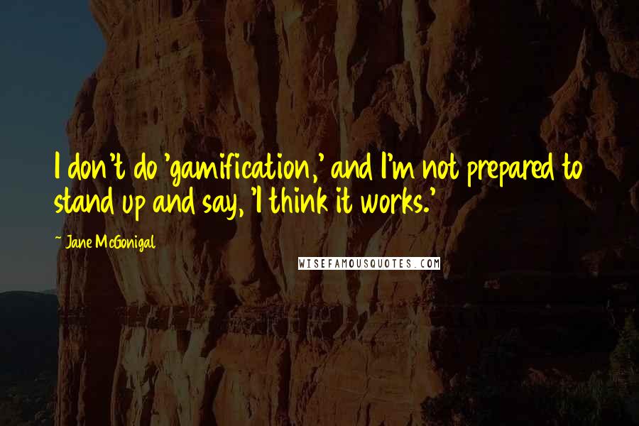 Jane McGonigal Quotes: I don't do 'gamification,' and I'm not prepared to stand up and say, 'I think it works.'