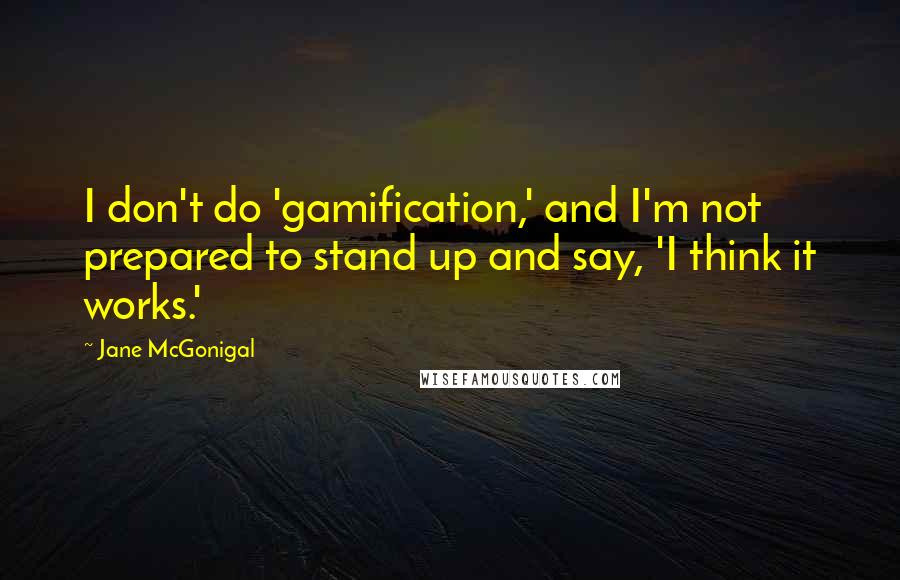 Jane McGonigal Quotes: I don't do 'gamification,' and I'm not prepared to stand up and say, 'I think it works.'