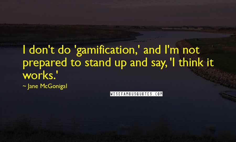 Jane McGonigal Quotes: I don't do 'gamification,' and I'm not prepared to stand up and say, 'I think it works.'