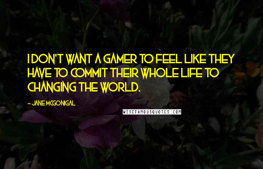 Jane McGonigal Quotes: I don't want a gamer to feel like they have to commit their whole life to changing the world.