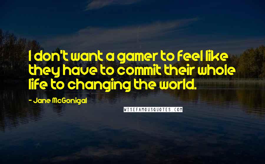 Jane McGonigal Quotes: I don't want a gamer to feel like they have to commit their whole life to changing the world.