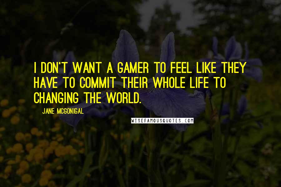 Jane McGonigal Quotes: I don't want a gamer to feel like they have to commit their whole life to changing the world.