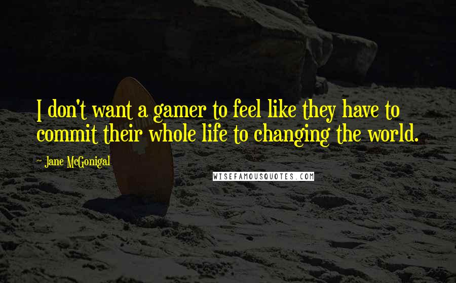 Jane McGonigal Quotes: I don't want a gamer to feel like they have to commit their whole life to changing the world.