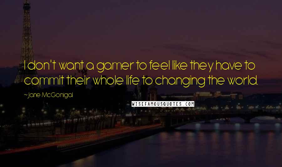 Jane McGonigal Quotes: I don't want a gamer to feel like they have to commit their whole life to changing the world.