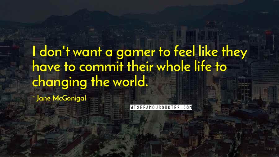 Jane McGonigal Quotes: I don't want a gamer to feel like they have to commit their whole life to changing the world.