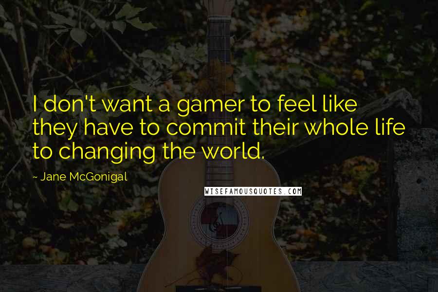 Jane McGonigal Quotes: I don't want a gamer to feel like they have to commit their whole life to changing the world.