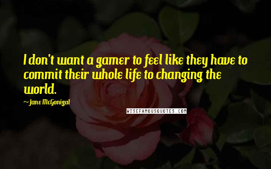 Jane McGonigal Quotes: I don't want a gamer to feel like they have to commit their whole life to changing the world.