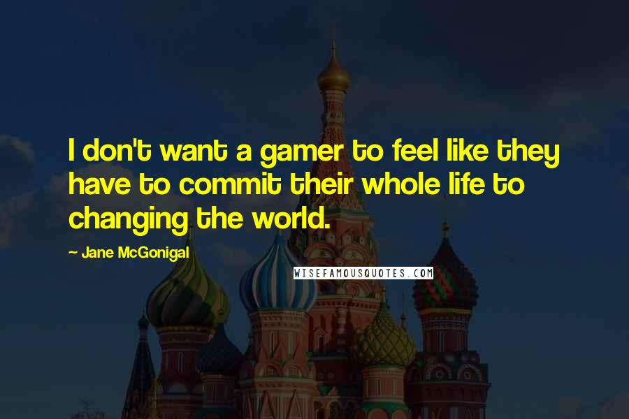 Jane McGonigal Quotes: I don't want a gamer to feel like they have to commit their whole life to changing the world.