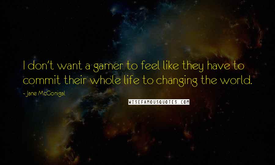 Jane McGonigal Quotes: I don't want a gamer to feel like they have to commit their whole life to changing the world.