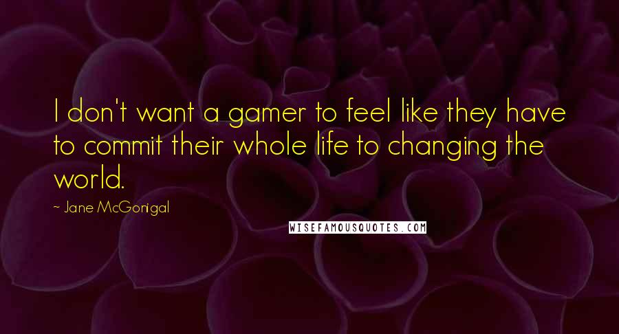 Jane McGonigal Quotes: I don't want a gamer to feel like they have to commit their whole life to changing the world.