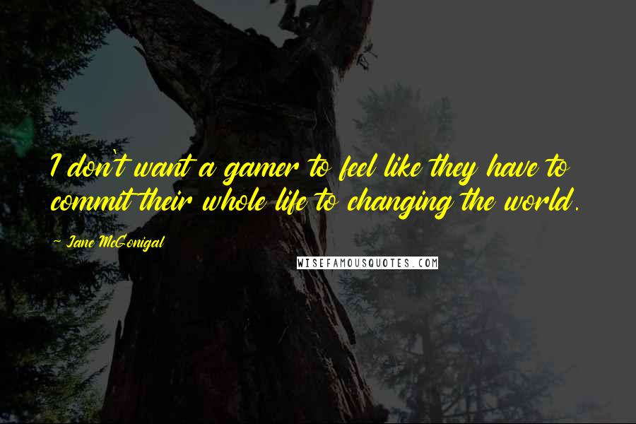 Jane McGonigal Quotes: I don't want a gamer to feel like they have to commit their whole life to changing the world.