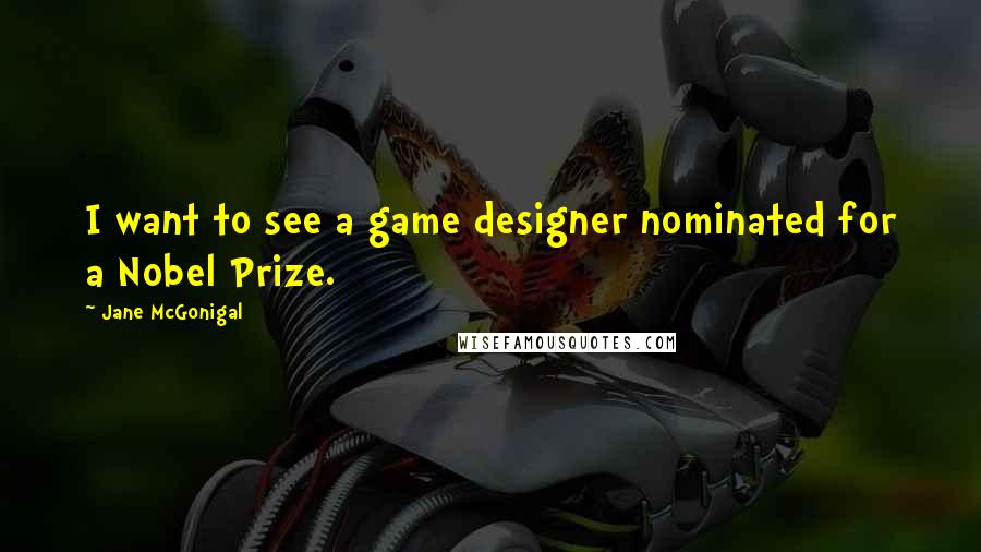 Jane McGonigal Quotes: I want to see a game designer nominated for a Nobel Prize.