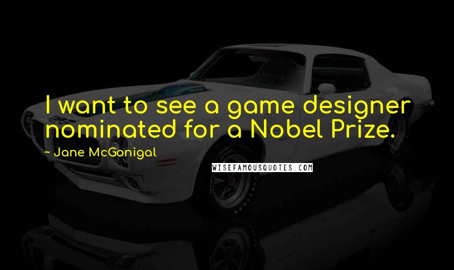 Jane McGonigal Quotes: I want to see a game designer nominated for a Nobel Prize.