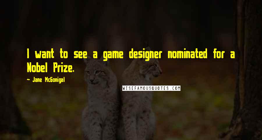 Jane McGonigal Quotes: I want to see a game designer nominated for a Nobel Prize.