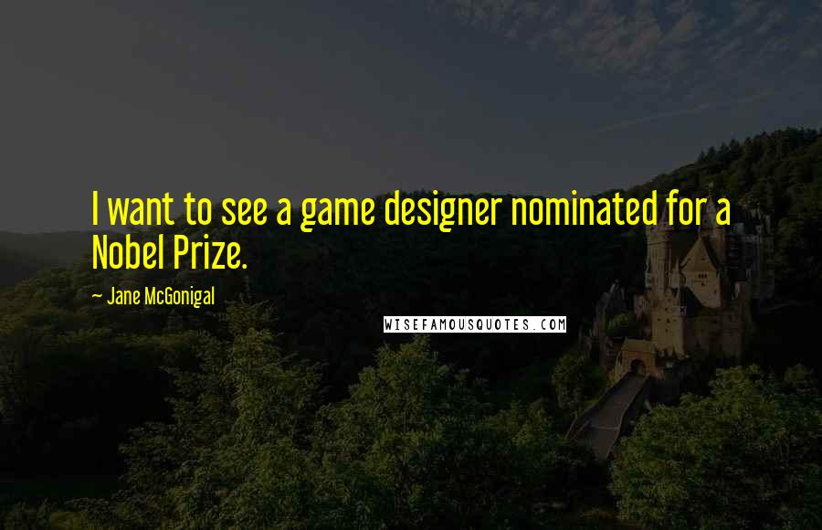 Jane McGonigal Quotes: I want to see a game designer nominated for a Nobel Prize.
