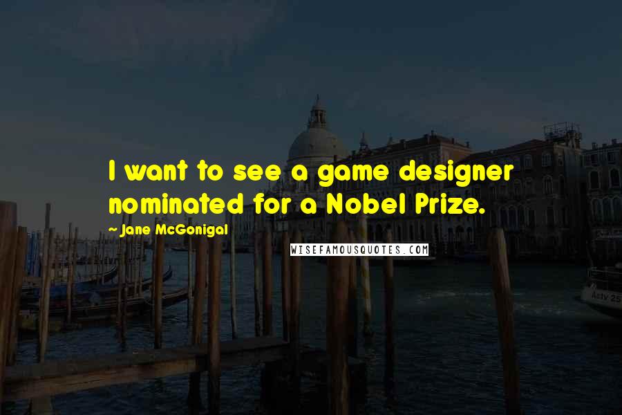 Jane McGonigal Quotes: I want to see a game designer nominated for a Nobel Prize.