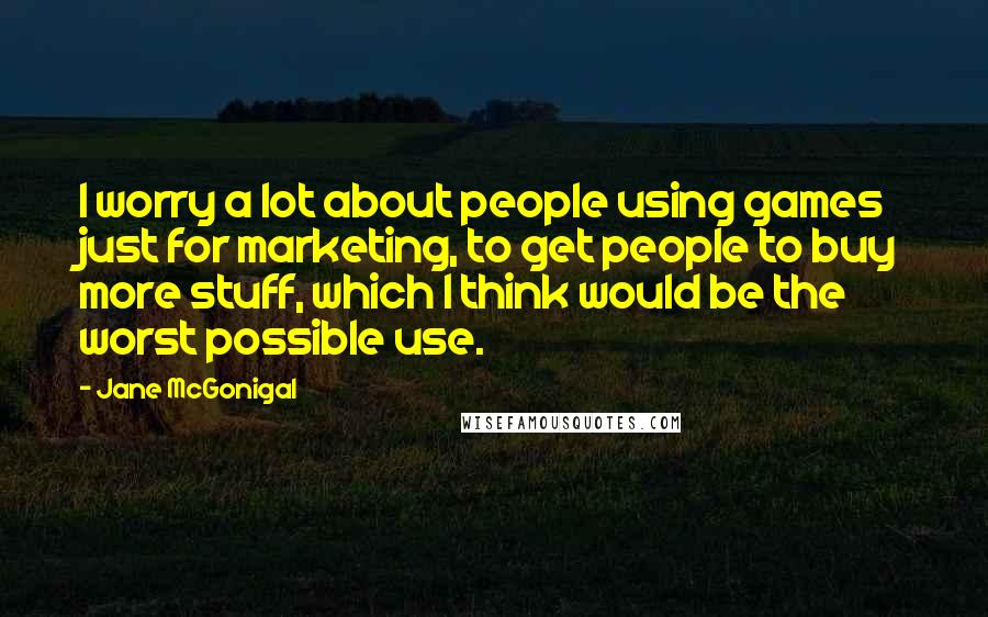 Jane McGonigal Quotes: I worry a lot about people using games just for marketing, to get people to buy more stuff, which I think would be the worst possible use.