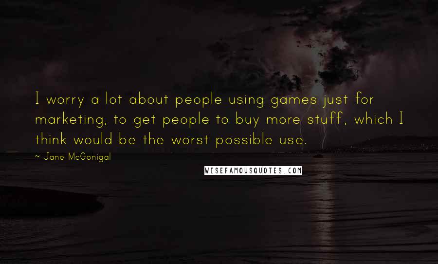 Jane McGonigal Quotes: I worry a lot about people using games just for marketing, to get people to buy more stuff, which I think would be the worst possible use.