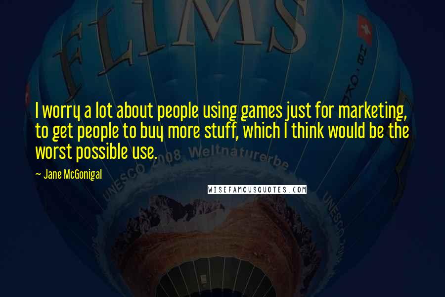 Jane McGonigal Quotes: I worry a lot about people using games just for marketing, to get people to buy more stuff, which I think would be the worst possible use.