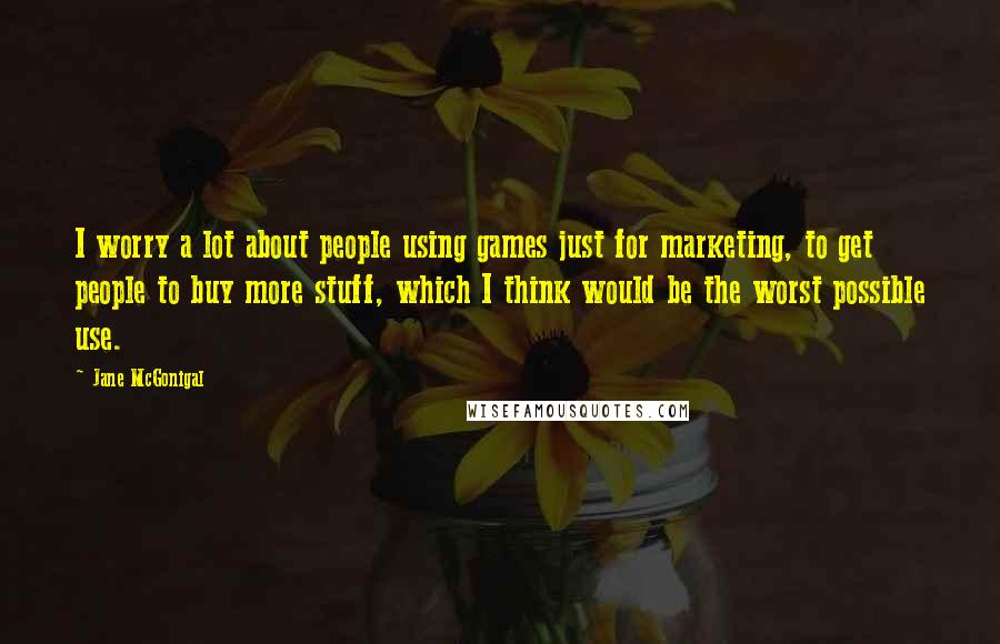 Jane McGonigal Quotes: I worry a lot about people using games just for marketing, to get people to buy more stuff, which I think would be the worst possible use.