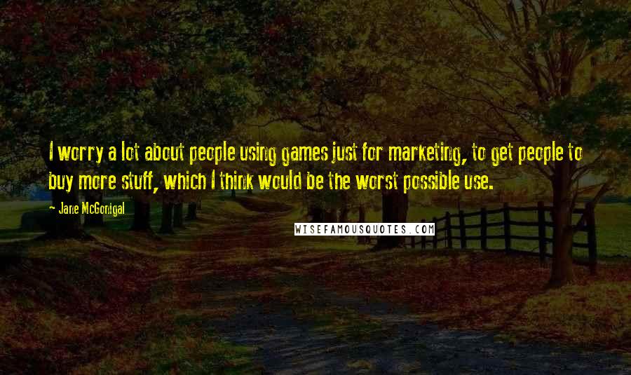 Jane McGonigal Quotes: I worry a lot about people using games just for marketing, to get people to buy more stuff, which I think would be the worst possible use.