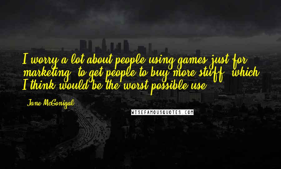 Jane McGonigal Quotes: I worry a lot about people using games just for marketing, to get people to buy more stuff, which I think would be the worst possible use.