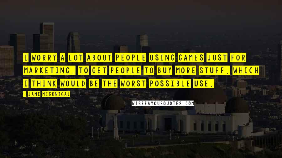 Jane McGonigal Quotes: I worry a lot about people using games just for marketing, to get people to buy more stuff, which I think would be the worst possible use.