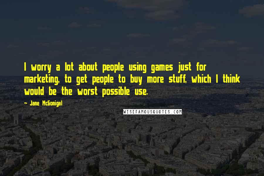 Jane McGonigal Quotes: I worry a lot about people using games just for marketing, to get people to buy more stuff, which I think would be the worst possible use.