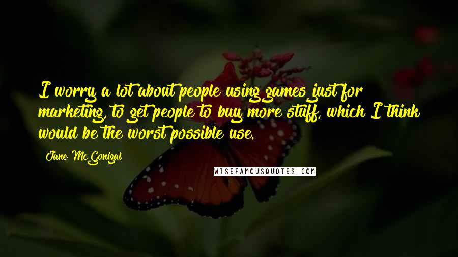 Jane McGonigal Quotes: I worry a lot about people using games just for marketing, to get people to buy more stuff, which I think would be the worst possible use.