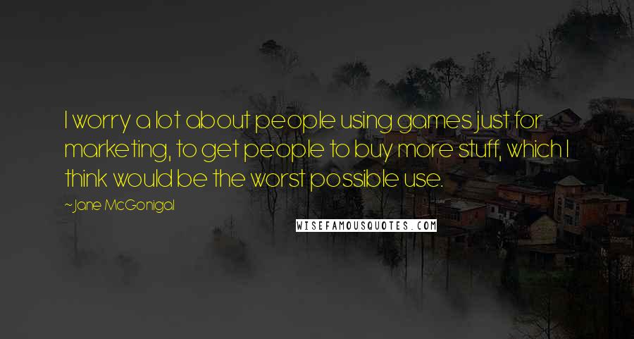 Jane McGonigal Quotes: I worry a lot about people using games just for marketing, to get people to buy more stuff, which I think would be the worst possible use.