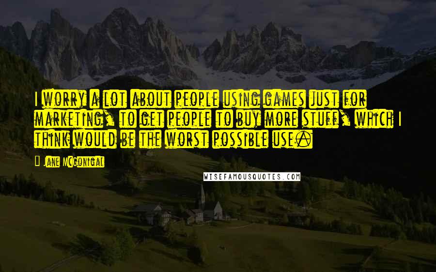 Jane McGonigal Quotes: I worry a lot about people using games just for marketing, to get people to buy more stuff, which I think would be the worst possible use.