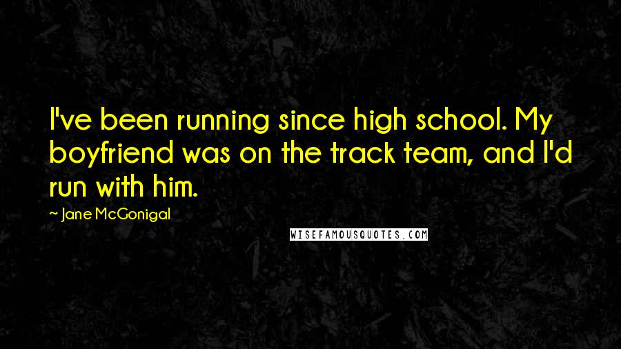 Jane McGonigal Quotes: I've been running since high school. My boyfriend was on the track team, and I'd run with him.