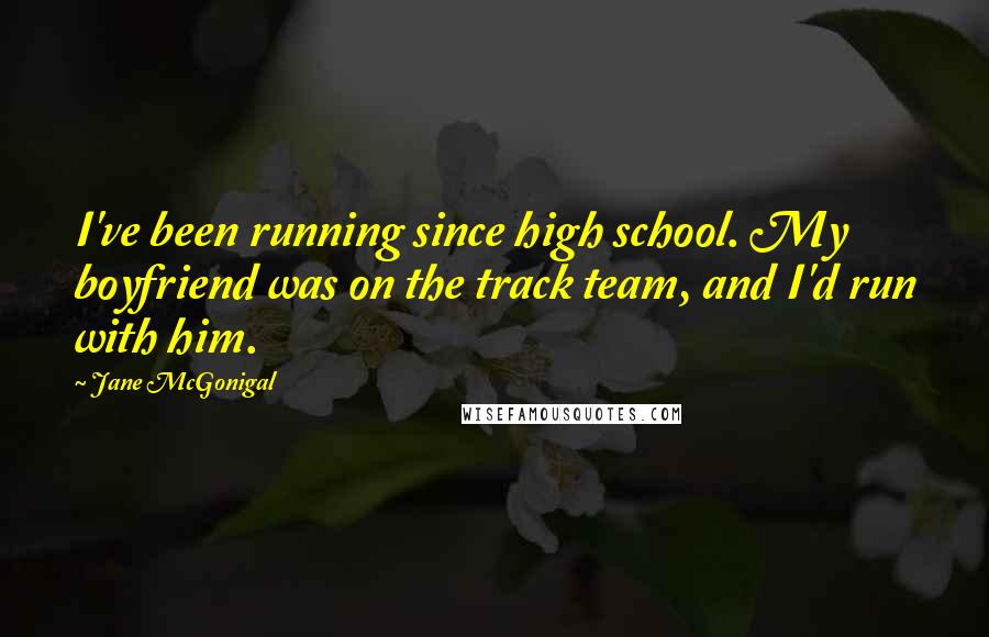 Jane McGonigal Quotes: I've been running since high school. My boyfriend was on the track team, and I'd run with him.