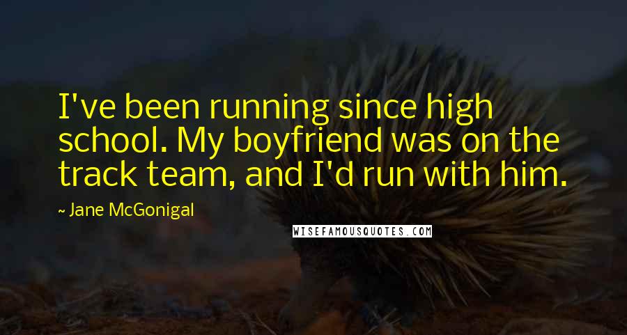 Jane McGonigal Quotes: I've been running since high school. My boyfriend was on the track team, and I'd run with him.