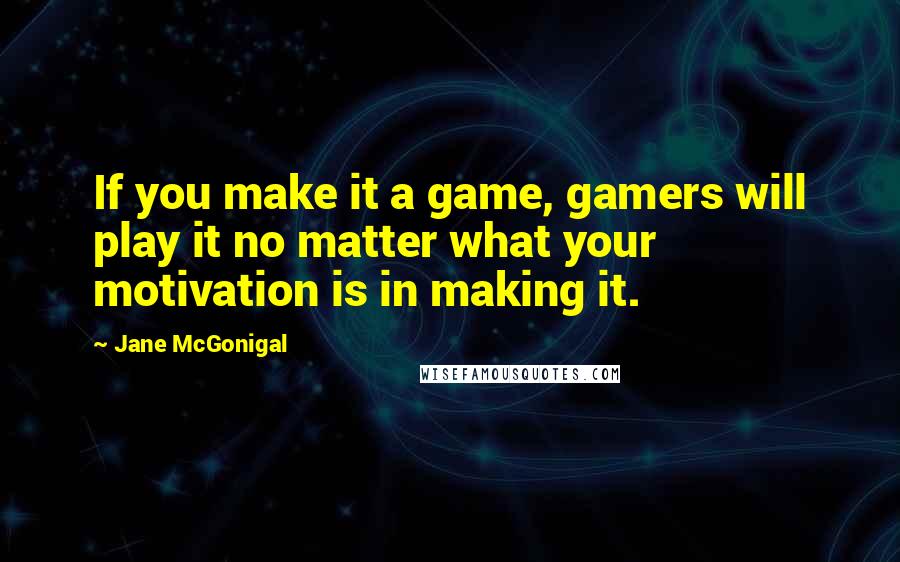 Jane McGonigal Quotes: If you make it a game, gamers will play it no matter what your motivation is in making it.