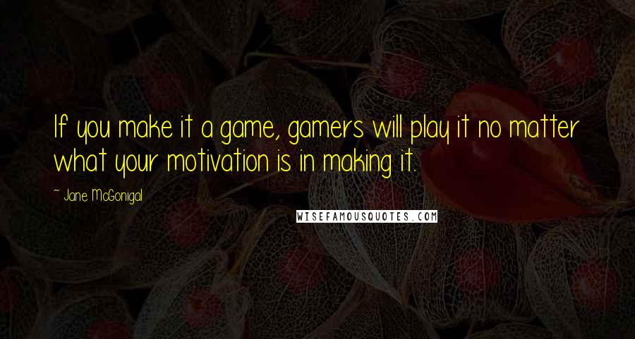 Jane McGonigal Quotes: If you make it a game, gamers will play it no matter what your motivation is in making it.