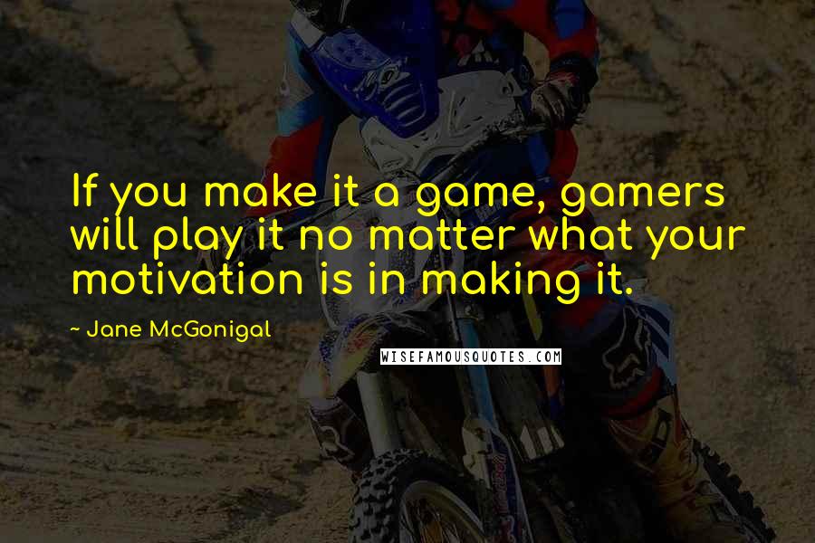 Jane McGonigal Quotes: If you make it a game, gamers will play it no matter what your motivation is in making it.