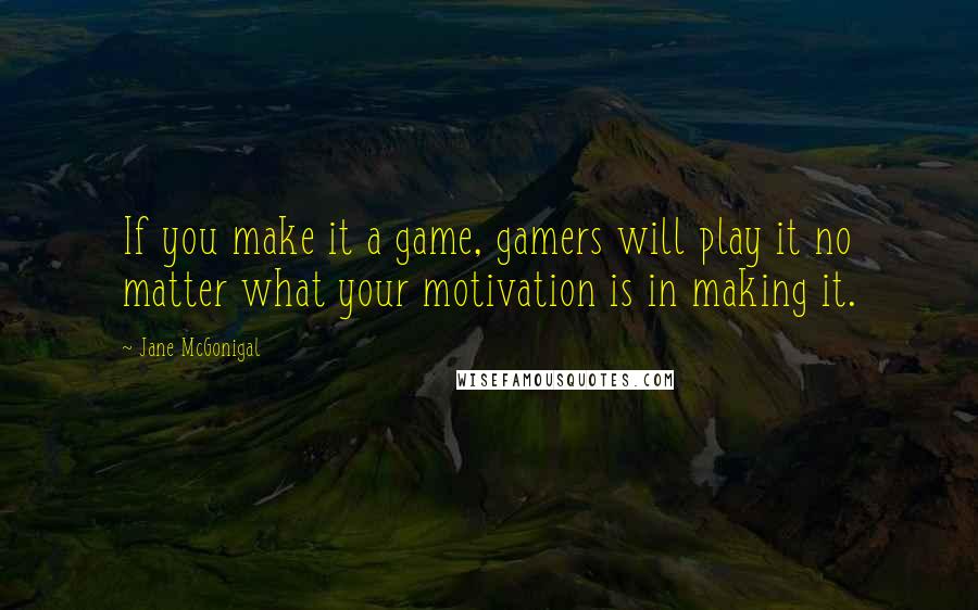 Jane McGonigal Quotes: If you make it a game, gamers will play it no matter what your motivation is in making it.