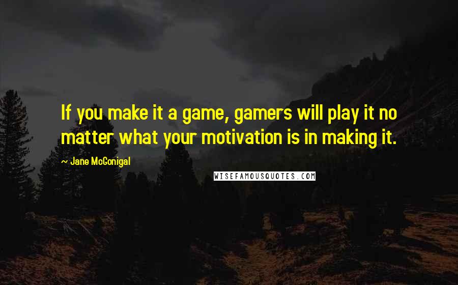 Jane McGonigal Quotes: If you make it a game, gamers will play it no matter what your motivation is in making it.