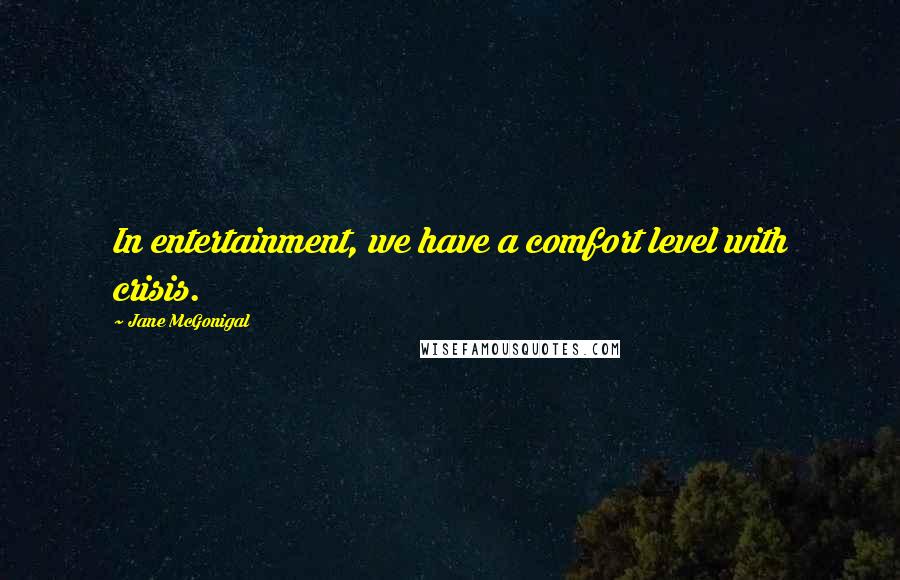 Jane McGonigal Quotes: In entertainment, we have a comfort level with crisis.