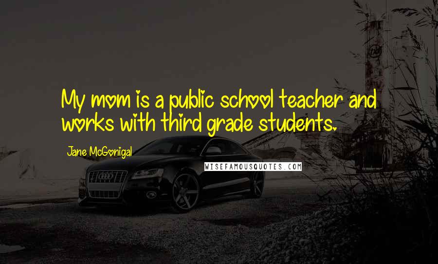 Jane McGonigal Quotes: My mom is a public school teacher and works with third grade students.