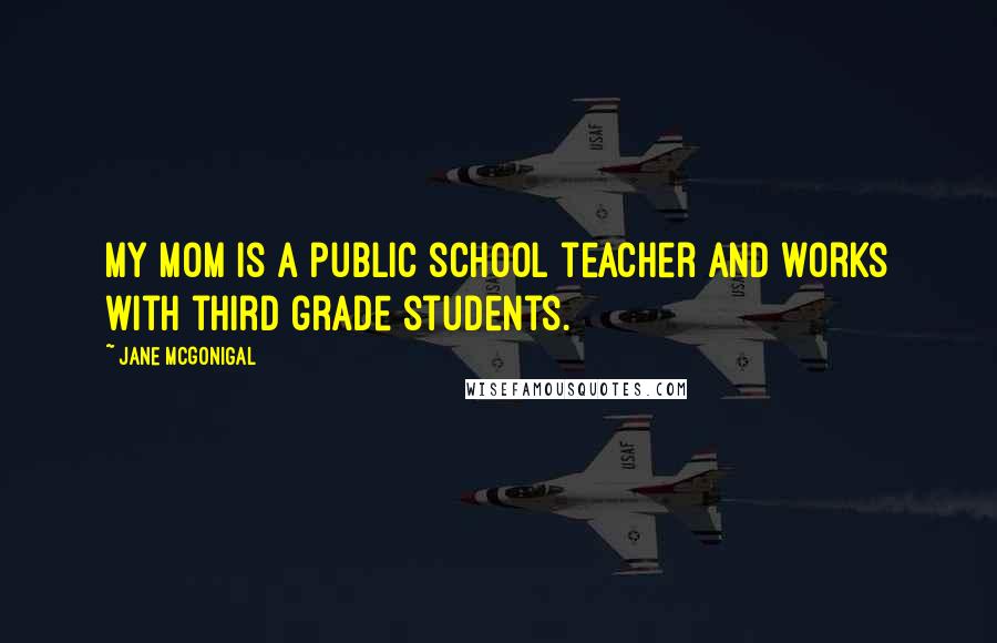 Jane McGonigal Quotes: My mom is a public school teacher and works with third grade students.