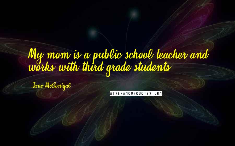 Jane McGonigal Quotes: My mom is a public school teacher and works with third grade students.