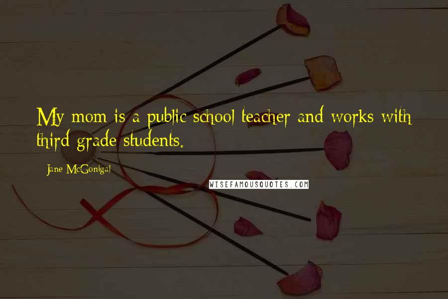 Jane McGonigal Quotes: My mom is a public school teacher and works with third grade students.