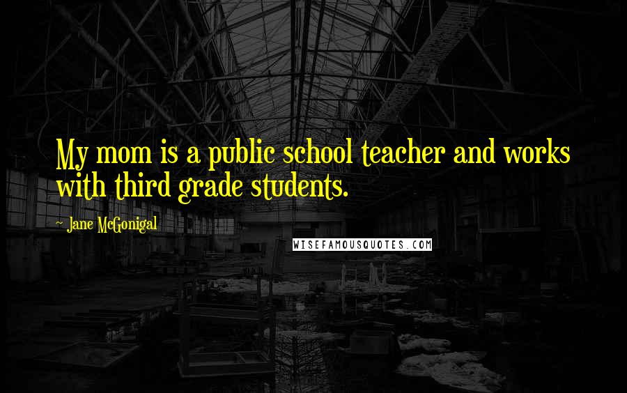 Jane McGonigal Quotes: My mom is a public school teacher and works with third grade students.