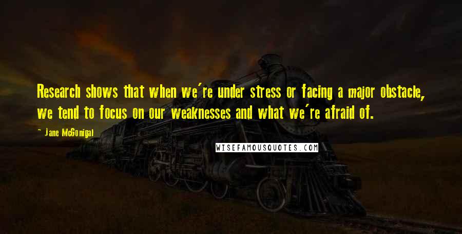 Jane McGonigal Quotes: Research shows that when we're under stress or facing a major obstacle, we tend to focus on our weaknesses and what we're afraid of.