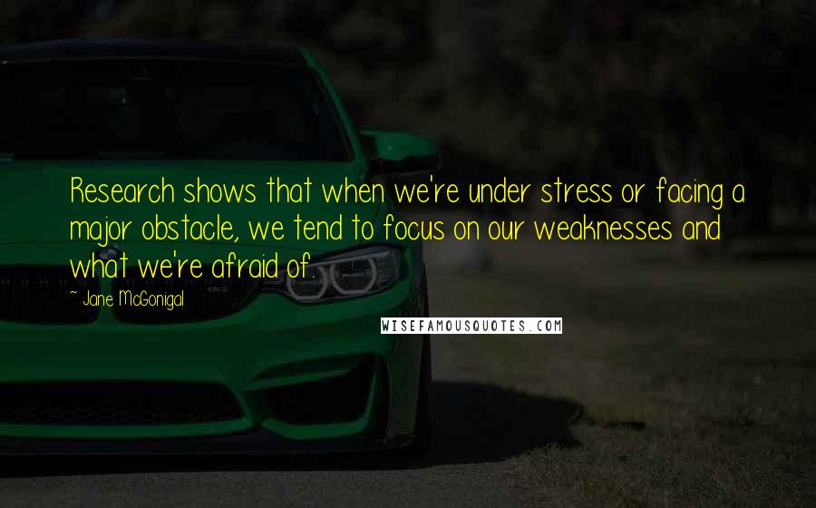 Jane McGonigal Quotes: Research shows that when we're under stress or facing a major obstacle, we tend to focus on our weaknesses and what we're afraid of.